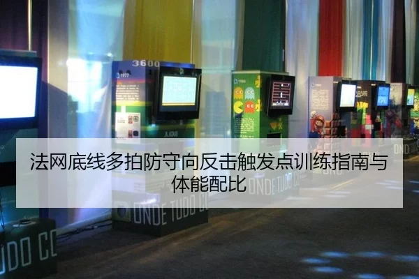 法网底线多拍防守向反击触发点训练指南与体能配比