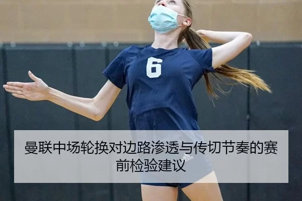 曼联中场轮换对边路渗透与传切节奏的赛前检验建议